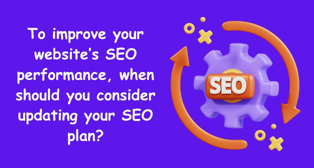 To improve your website’s SEO performance, when should you consider updating your SEO plan?